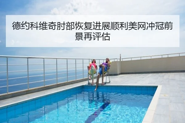 德约科维奇肘部恢复进展顺利美网冲冠前景再评估