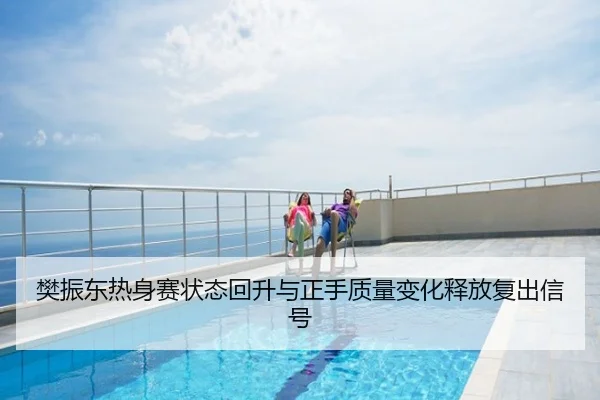 樊振东热身赛状态回升与正手质量变化释放复出信号