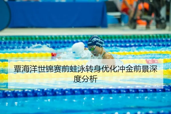 覃海洋世锦赛前蛙泳转身优化冲金前景深度分析