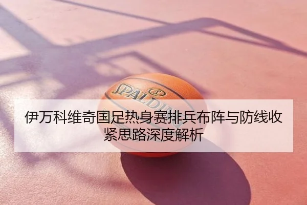 伊万科维奇国足热身赛排兵布阵与防线收紧思路深度解析