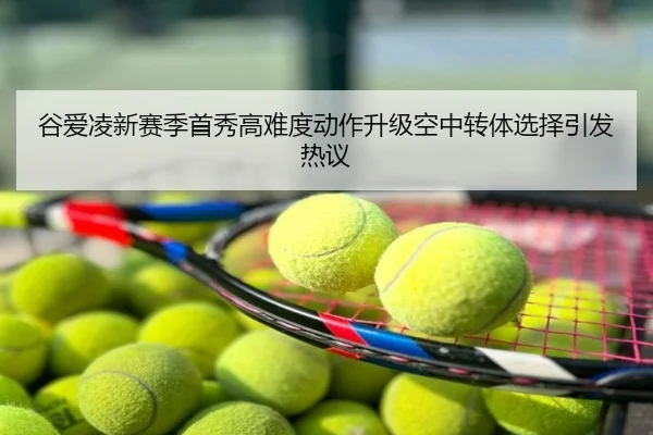 谷爱凌新赛季首秀高难度动作升级空中转体选择引发热议