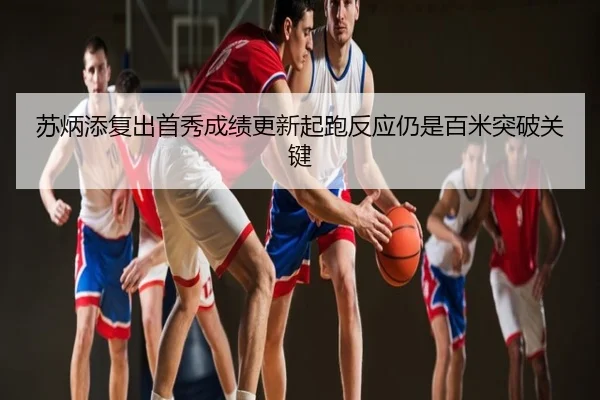 苏炳添复出首秀成绩更新起跑反应仍是百米突破关键