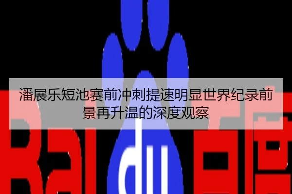 潘展乐短池赛前冲刺提速明显世界纪录前景再升温的深度观察