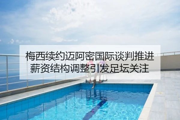 梅西续约迈阿密国际谈判推进 薪资结构调整引发足坛关注