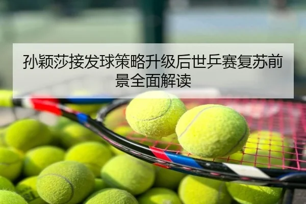 孙颖莎接发球策略升级后世乒赛复苏前景全面解读